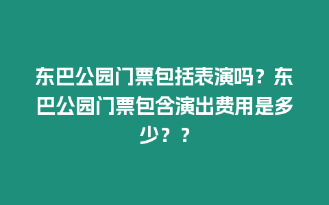 東巴公園門票包括表演嗎？東巴公園門票包含演出費用是多少？？