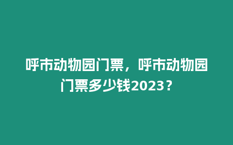 呼市動物園門票，呼市動物園門票多少錢2023？