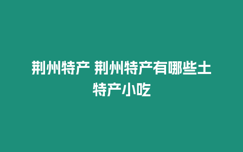 荊州特產 荊州特產有哪些土特產小吃