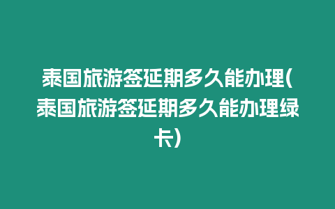 泰國旅游簽延期多久能辦理(泰國旅游簽延期多久能辦理綠卡)