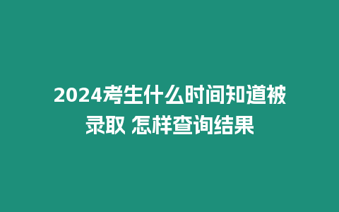 2024考生什么時(shí)間知道被錄取 怎樣查詢結(jié)果