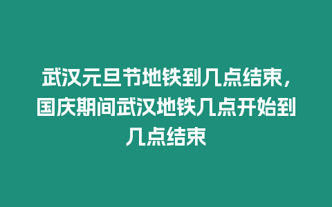 武漢元旦節地鐵到幾點結束，國慶期間武漢地鐵幾點開始到幾點結束