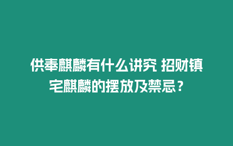 供奉麒麟有什么講究 招財(cái)鎮(zhèn)宅麒麟的擺放及禁忌？