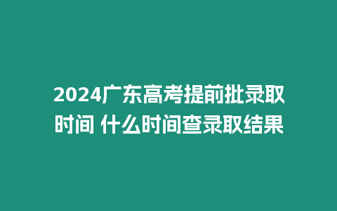 2024廣東高考提前批錄取時間 什么時間查錄取結果