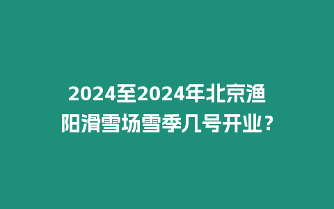 2024至2024年北京漁陽滑雪場雪季幾號開業？