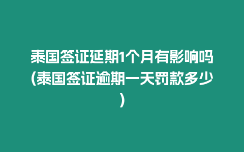 泰國簽證延期1個月有影響嗎(泰國簽證逾期一天罰款多少)