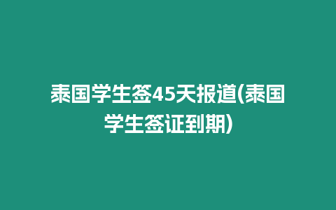 泰國學生簽45天報道(泰國學生簽證到期)