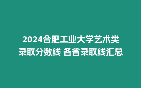 2024合肥工業大學藝術類錄取分數線 各省錄取線匯總