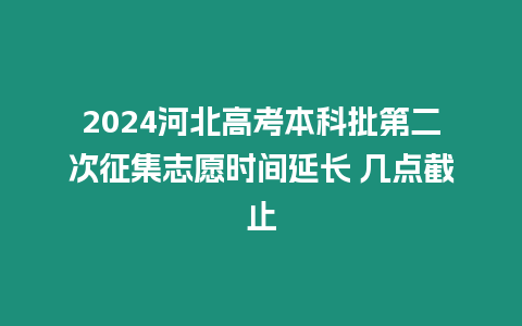 2024河北高考本科批第二次征集志愿時間延長 幾點截止