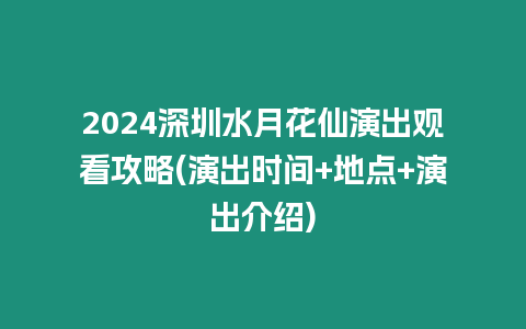 2024深圳水月花仙演出觀看攻略(演出時間+地點+演出介紹)