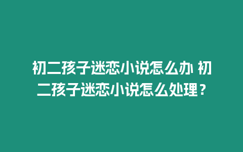 初二孩子迷戀小說怎么辦 初二孩子迷戀小說怎么處理？