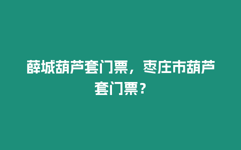 薛城葫蘆套門票，棗莊市葫蘆套門票？