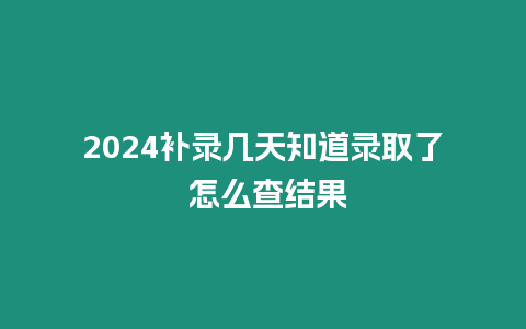 2024補錄幾天知道錄取了 怎么查結果