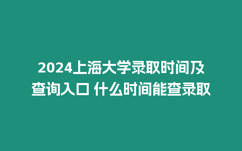 2024上海大學錄取時間及查詢入口 什么時間能查錄取