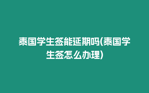 泰國學生簽能延期嗎(泰國學生簽怎么辦理)