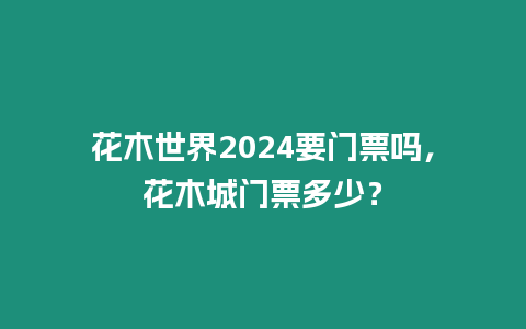 花木世界2024要門票嗎，花木城門票多少？