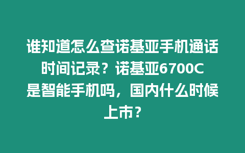 誰知道怎么查諾基亞手機(jī)通話時(shí)間記錄？諾基亞6700C是智能手機(jī)嗎，國內(nèi)什么時(shí)候上市？