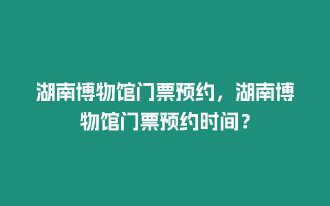 湖南博物館門票預約，湖南博物館門票預約時間？