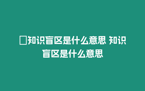 ?知識盲區是什么意思 知識盲區是什么意思