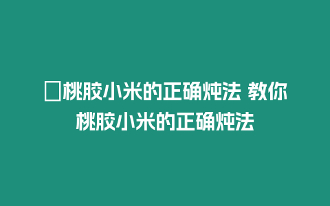 ?桃膠小米的正確燉法 教你桃膠小米的正確燉法