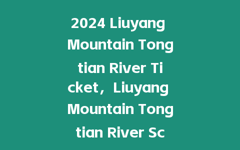 2024 Liuyang Mountain Tongtian River Ticket，Liuyang Mountain Tongtian River Scenic Spot Tour Guide？