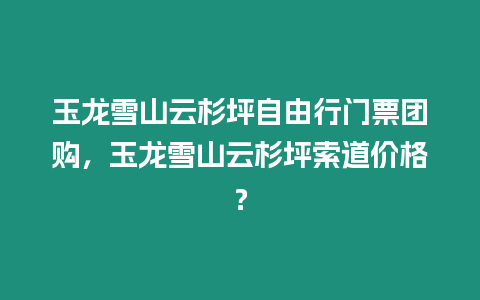 玉龍雪山云杉坪自由行門票團(tuán)購(gòu)，玉龍雪山云杉坪索道價(jià)格？