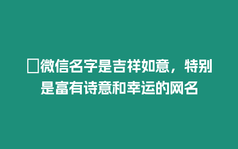 ?微信名字是吉祥如意，特別是富有詩意和幸運的網(wǎng)名