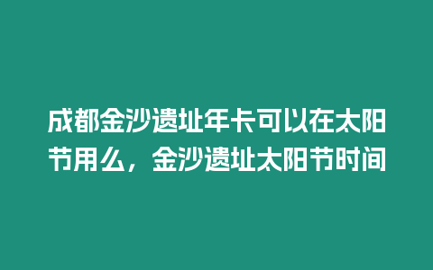 成都金沙遺址年卡可以在太陽節用么，金沙遺址太陽節時間