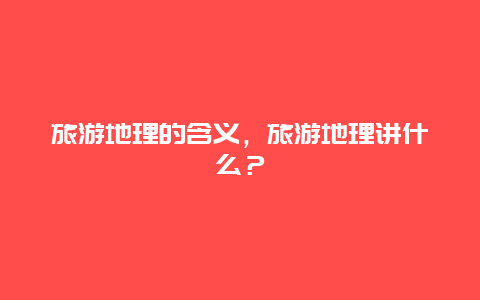 旅游地理的含義，旅游地理講什么？