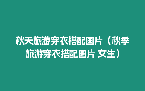 秋天旅游穿衣搭配圖片（秋季旅游穿衣搭配圖片 女生）