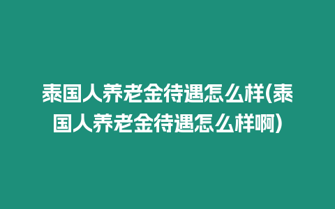 泰國人養老金待遇怎么樣(泰國人養老金待遇怎么樣啊)