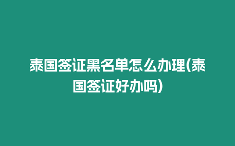 泰國簽證黑名單怎么辦理(泰國簽證好辦嗎)