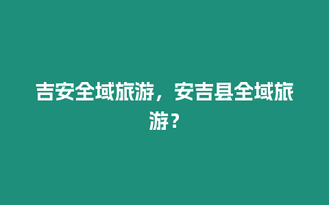 吉安全域旅游，安吉縣全域旅游？