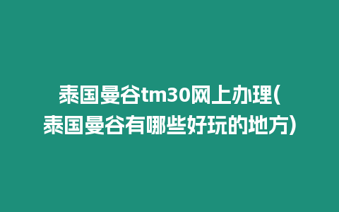 泰國曼谷tm30網上辦理(泰國曼谷有哪些好玩的地方)