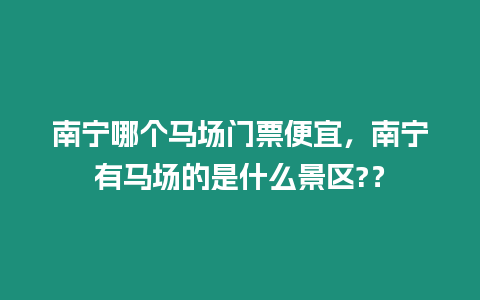 南寧哪個馬場門票便宜，南寧有馬場的是什么景區?？