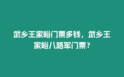 武鄉(xiāng)王家峪門票多錢，武鄉(xiāng)王家峪八路軍門票？