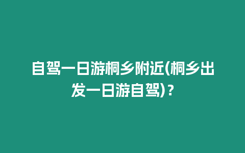 自駕一日游桐鄉(xiāng)附近(桐鄉(xiāng)出發(fā)一日游自駕)？