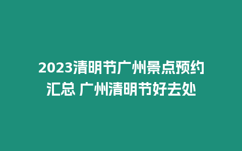 2023清明節廣州景點預約匯總 廣州清明節好去處