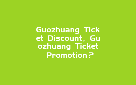 Guozhuang Ticket Discount，Guozhuang Ticket Promotion？