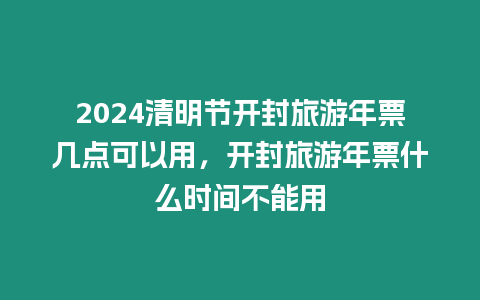 2024清明節開封旅游年票幾點可以用，開封旅游年票什么時間不能用