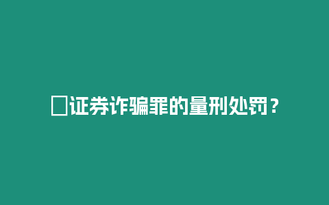 ?證券詐騙罪的量刑處罰？