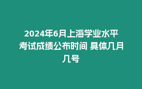 2024年6月上海學(xué)業(yè)水平考試成績(jī)公布時(shí)間 具體幾月幾號(hào)