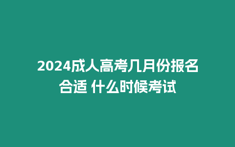 2024成人高考幾月份報名合適 什么時候考試