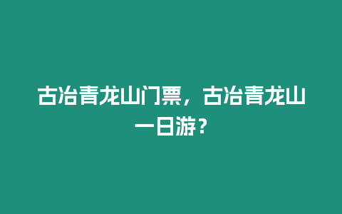 古冶青龍山門票，古冶青龍山一日游？