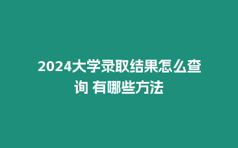 2024大學錄取結果怎么查詢 有哪些方法