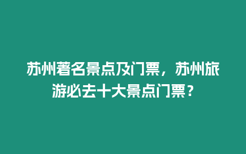 蘇州著名景點及門票，蘇州旅游必去十大景點門票？