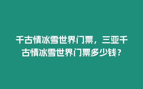 千古情冰雪世界門票，三亞千古情冰雪世界門票多少錢？