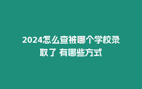 2024怎么查被哪個(gè)學(xué)校錄取了 有哪些方式