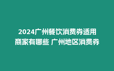 2024廣州餐飲消費券適用商家有哪些 廣州地區消費券