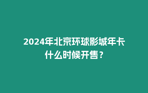 2024年北京環球影城年卡什么時候開售？